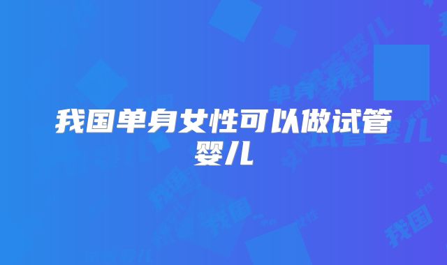 我国单身女性可以做试管婴儿