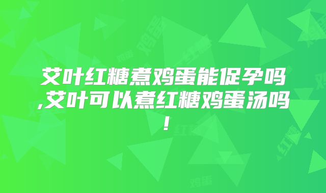 艾叶红糖煮鸡蛋能促孕吗,艾叶可以煮红糖鸡蛋汤吗！
