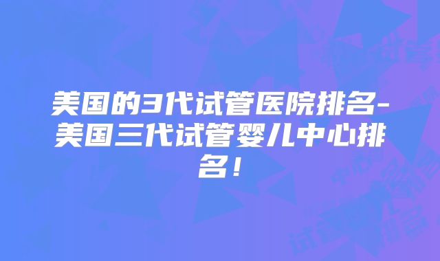 美国的3代试管医院排名-美国三代试管婴儿中心排名！
