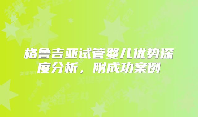 格鲁吉亚试管婴儿优势深度分析,附成功案例