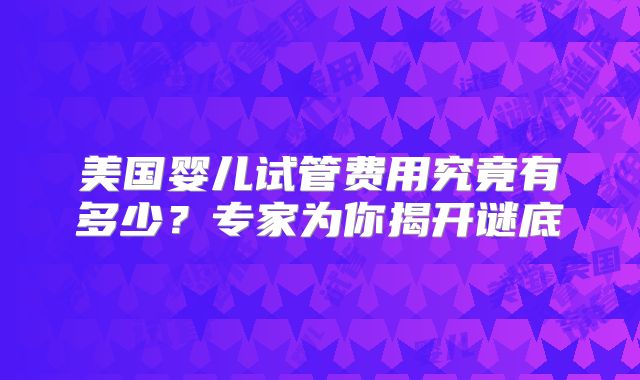 美国婴儿试管费用究竟有多少？专家为你揭开谜底