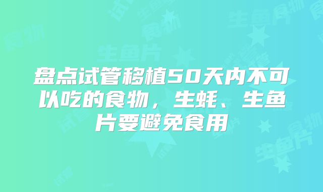 盘点试管移植50天内不可以吃的食物,生蚝、生鱼片要避免食用