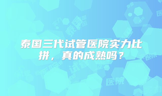 泰国三代试管医院实力比拼,真的成熟吗?