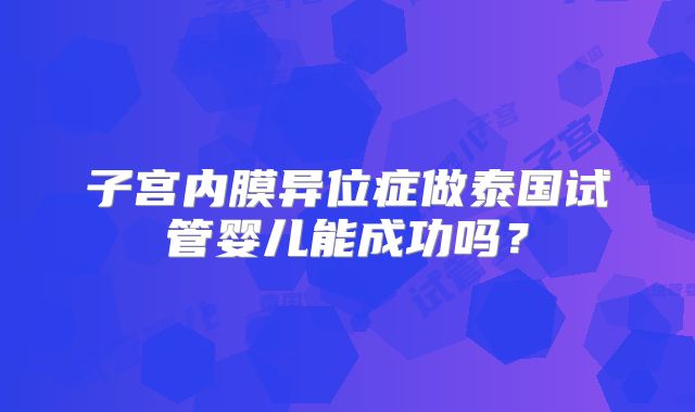 子宫内膜异位症做泰国试管婴儿能成功吗?