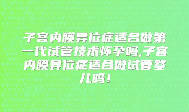 子宫内膜异位症适合做第一代试管技术怀孕吗,子宫内膜异位症适合做试管婴儿吗!