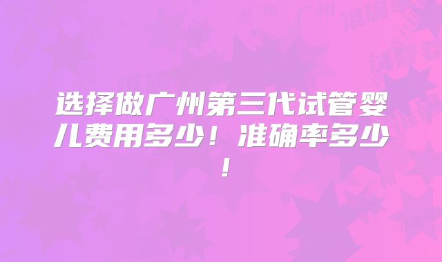 选择做广州第三代试管婴儿费用多少！准确率多少！