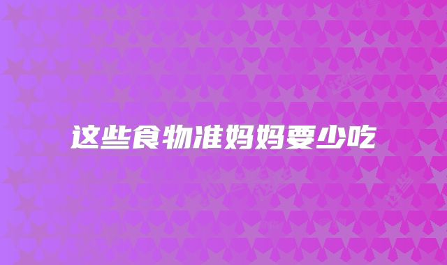 这些食物准妈妈要少吃