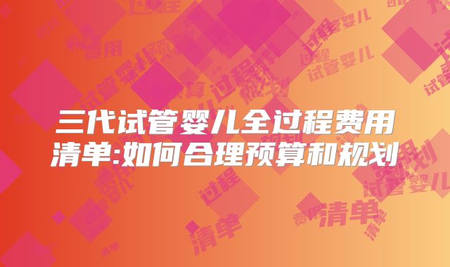 三代试管婴儿全过程费用清单:如何合理预算和规划
