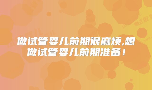做试管婴儿前期很麻烦,想做试管婴儿前期准备！