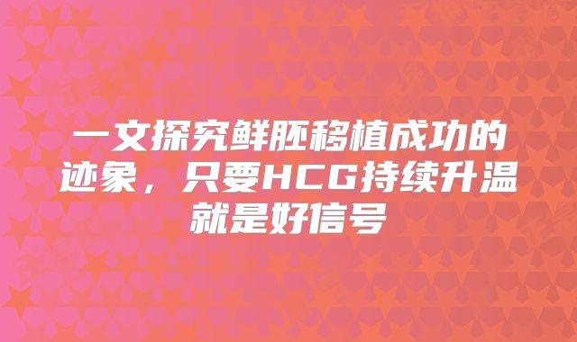 一文探究鲜胚移植成功的迹象，只要HCG持续升温就是好信号