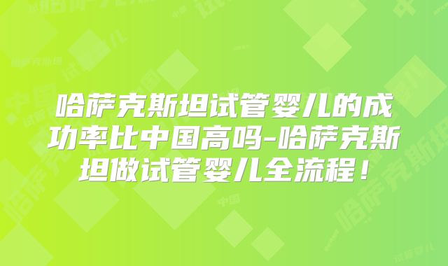 哈萨克斯坦试管婴儿的成功率比中国高吗-哈萨克斯坦做试管婴儿全流程！