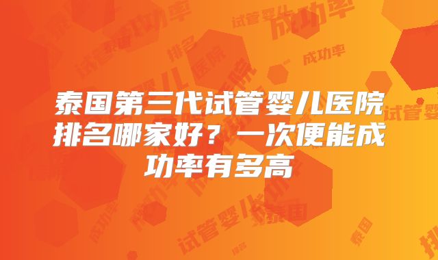 泰国第三代试管婴儿医院排名哪家好？一次便能成功率有多高