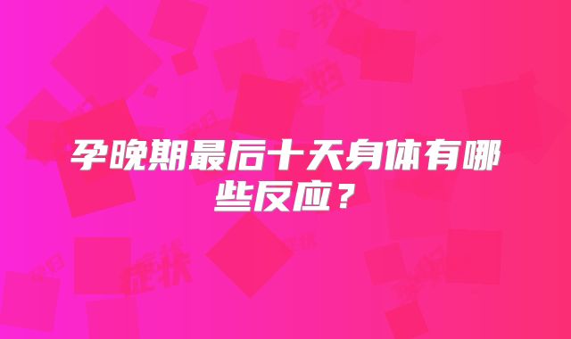 孕晚期最后十天身体有哪些反应？