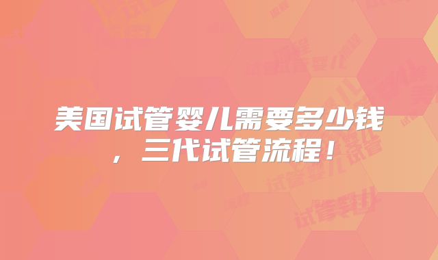 美国试管婴儿需要多少钱,三代试管流程!