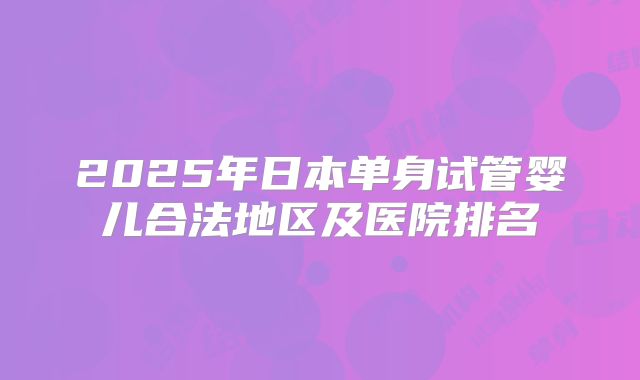 2025年日本单身试管婴儿合法地区及医院排名