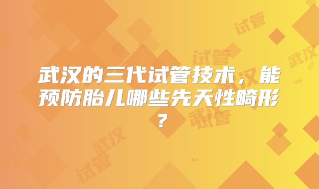 武汉的三代试管技术，能预防胎儿哪些先天性畸形？