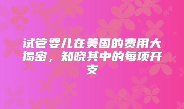 试管婴儿在美国的费用大揭密,知晓其中的每项开支