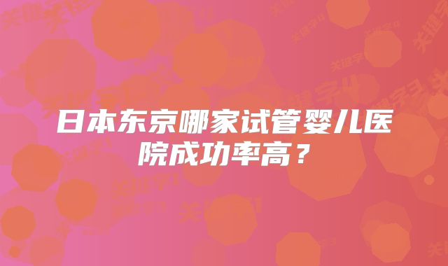 日本东京哪家试管婴儿医院成功率高？