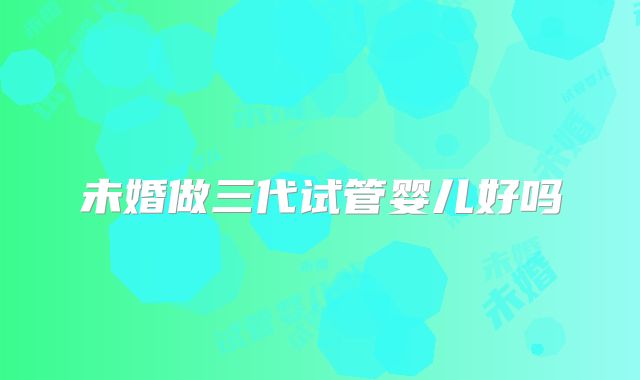 未婚做三代试管婴儿好吗