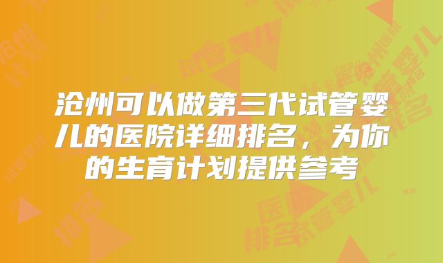 沧州可以做第三代试管婴儿的医院详细排名,为你的生育计划提供参考
