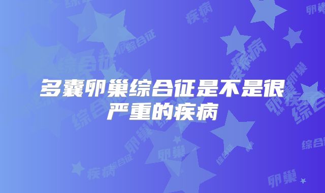多囊卵巢综合征是不是很严重的疾病