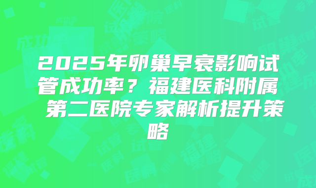 2025年卵巢早衰影响试管成功率？福建医科附属 第二医院专家解析提升策略