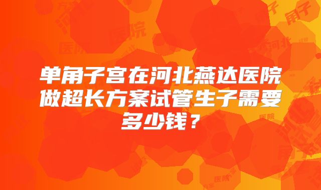 单角子宫在河北燕达医院做超长方案试管生子需要多少钱？