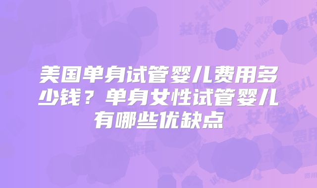 美国单身试管婴儿费用多少钱？单身女性试管婴儿有哪些优缺点