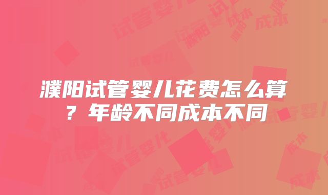 濮阳试管婴儿花费怎么算？年龄不同成本不同