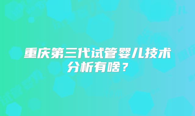 重庆第三代试管婴儿技术分析有啥？