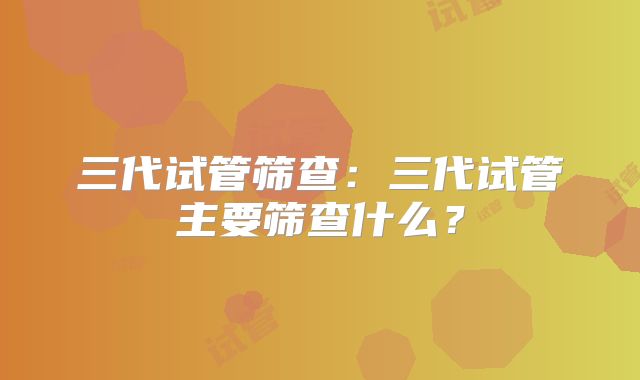 三代试管筛查：三代试管主要筛查什么？