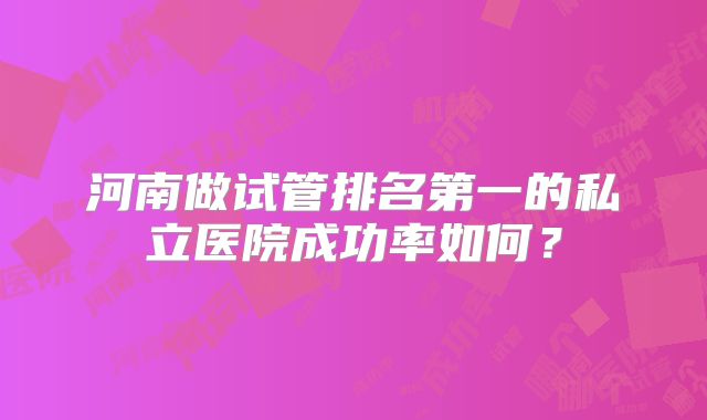 河南做试管排名第一的私立医院成功率如何？