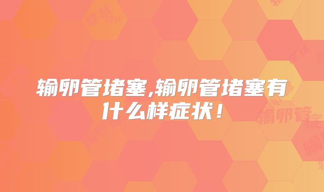 输卵管堵塞,输卵管堵塞有什么样症状！