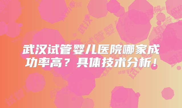 武汉试管婴儿医院哪家成功率高？具体技术分析！