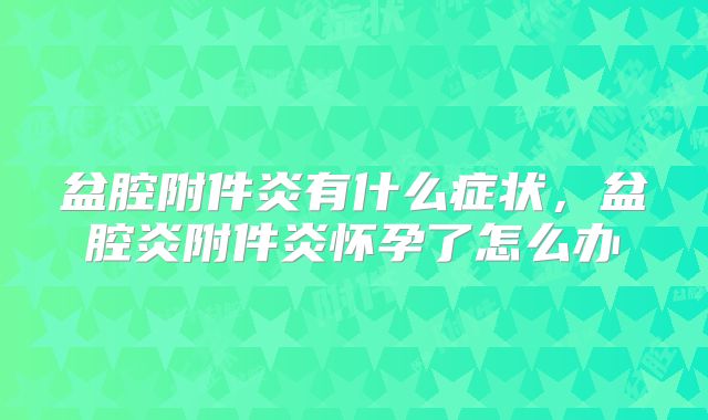 盆腔附件炎有什么症状，盆腔炎附件炎怀孕了怎么办