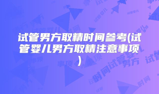 试管男方取精时间参考(试管婴儿男方取精注意事项)