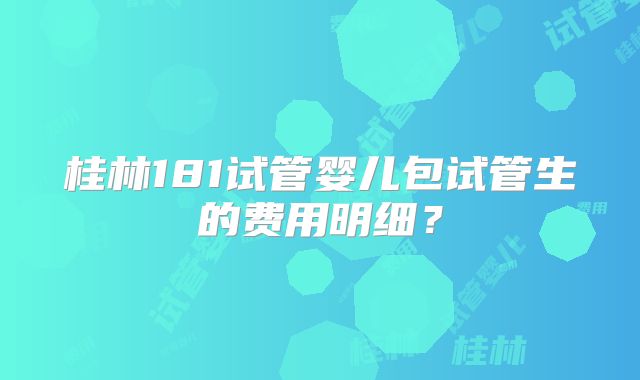 桂林181试管婴儿包试管生的费用明细？