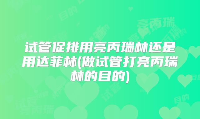 试管促排用亮丙瑞林还是用达菲林(做试管打亮丙瑞林的目的)