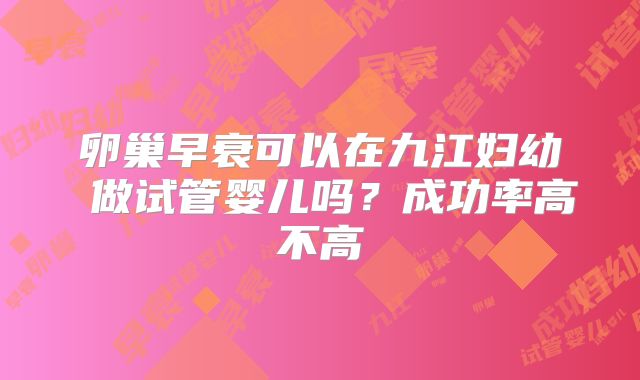 卵巢早衰可以在九江妇幼 做试管婴儿吗?成功率高不高