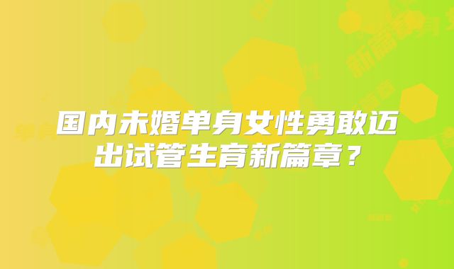 国内未婚单身女性勇敢迈出试管生育新篇章?