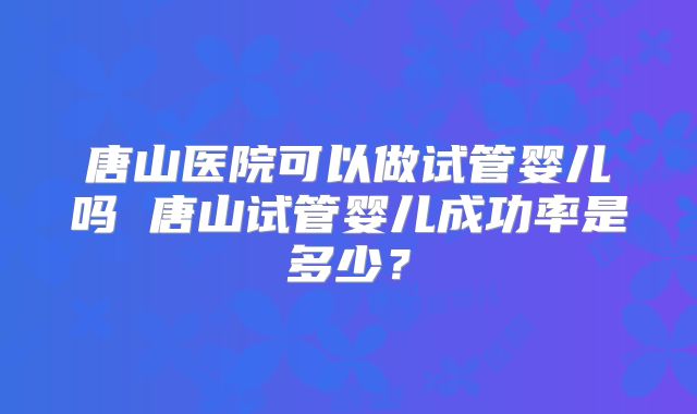 唐山医院可以做试管婴儿吗 唐山试管婴儿成功率是多少？