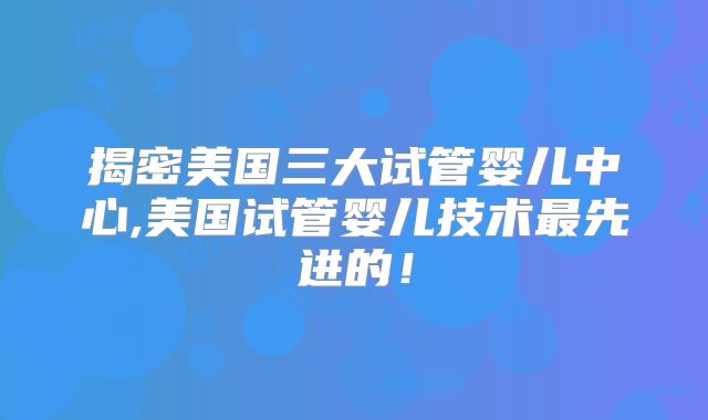 揭密美国三大试管婴儿中心,美国试管婴儿技术最先进的!