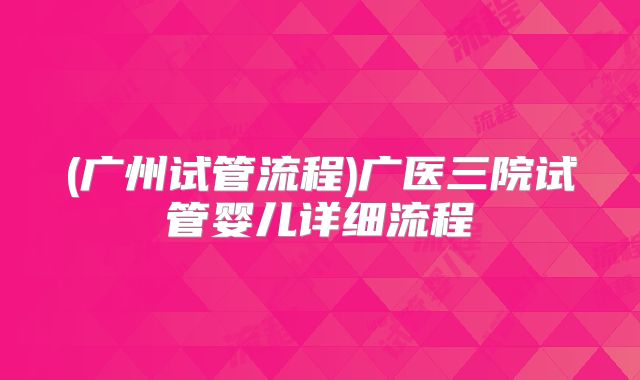 (广州试管流程)广医三院试管婴儿详细流程