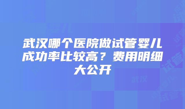 武汉哪个医院做试管婴儿成功率比较高？费用明细大公开