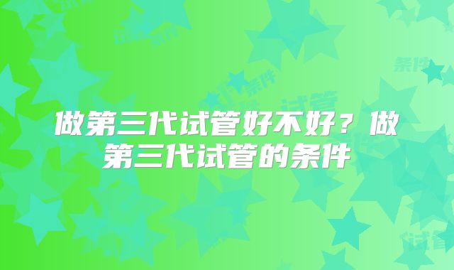 做第三代试管好不好？做第三代试管的条件
