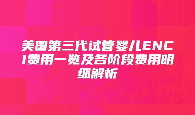 美国第三代试管婴儿ENCI费用一览及各阶段费用明细解析