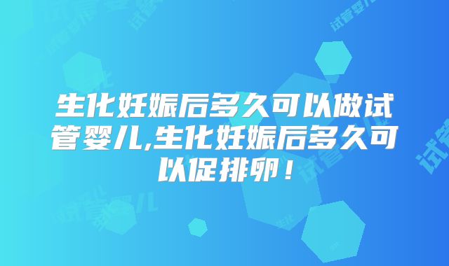 生化妊娠后多久可以做试管婴儿,生化妊娠后多久可以促排卵！