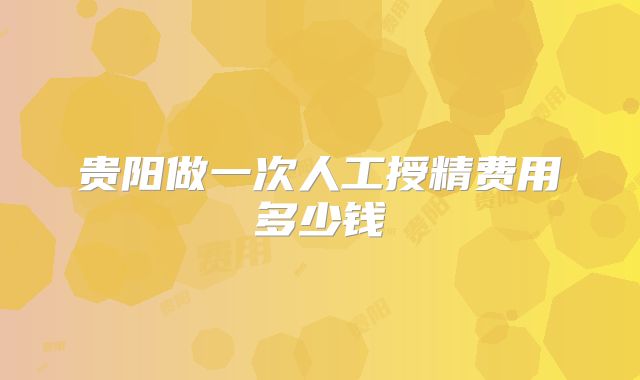 贵阳做一次人工授精费用多少钱