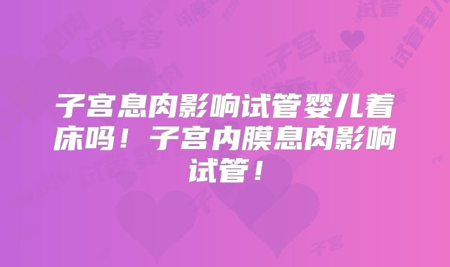子宫息肉影响试管婴儿着床吗！子宫内膜息肉影响试管！