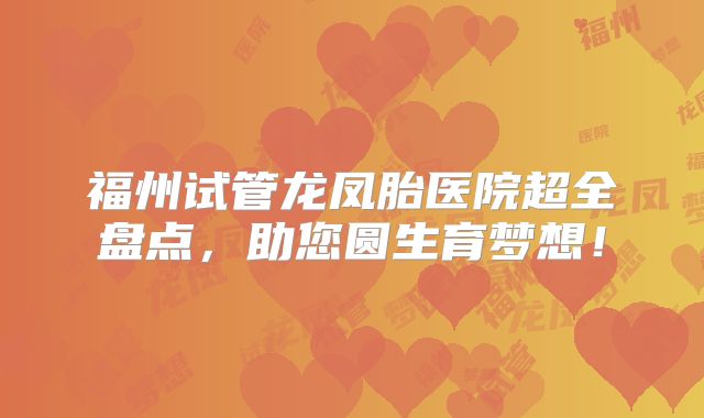 福州试管龙凤胎医院超全盘点,助您圆生育梦想!